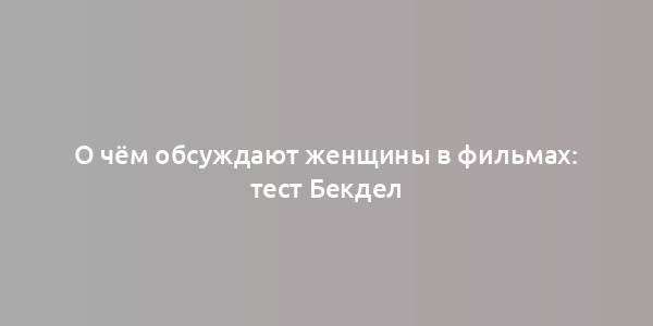 О чём обсуждают женщины в фильмах: тест Бекдел