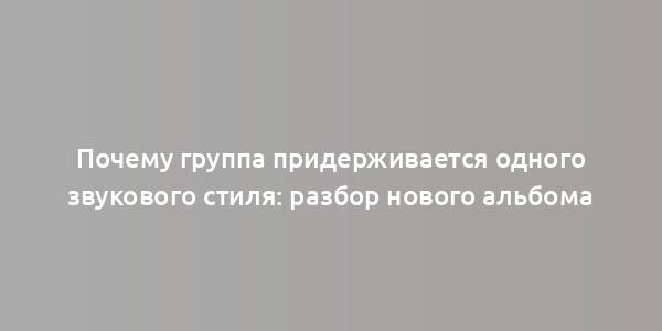 Почему группа придерживается одного звукового стиля: разбор нового альбома