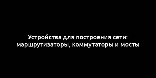 Устройства для построения сети: маршрутизаторы, коммутаторы и мосты