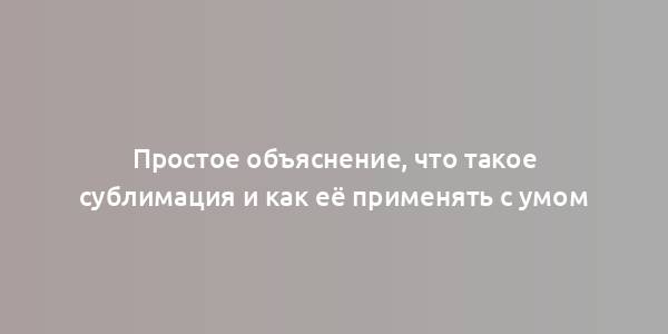 Простое объяснение, что такое сублимация и как её применять с умом