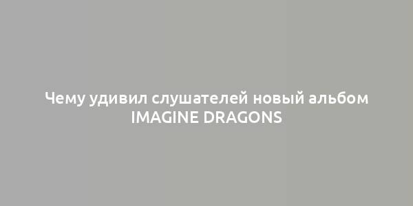 Чему удивил слушателей новый альбом Imagine Dragons