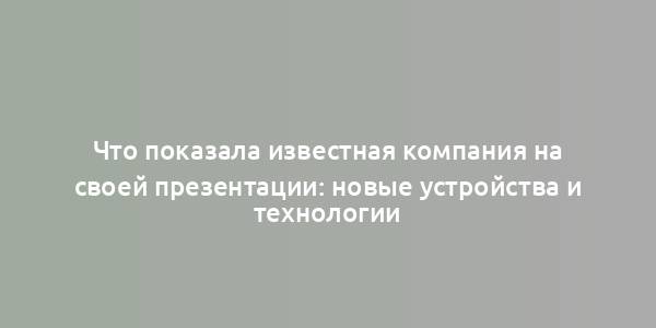 Что показала известная компания на своей презентации: новые устройства и технологии