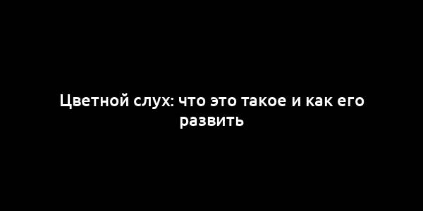 Цветной слух: что это такое и как его развить