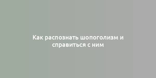 Как распознать шопоголизм и справиться с ним