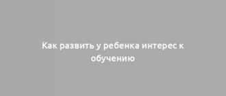 Как развить у ребенка интерес к обучению