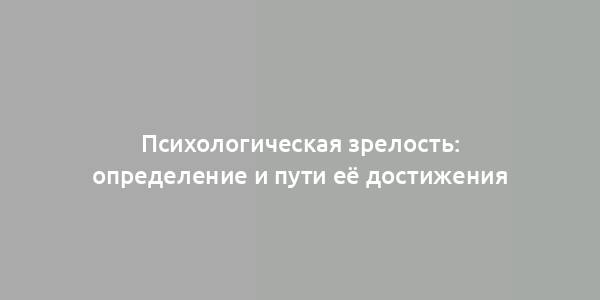 Психологическая зрелость: определение и пути её достижения