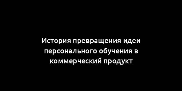 История превращения идеи персонального обучения в коммерческий продукт