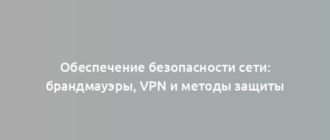 Обеспечение безопасности сети: брандмауэры, VPN и методы защиты