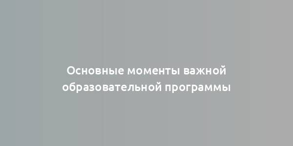 Основные моменты важной образовательной программы