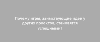 Почему игры, заимствующие идеи у других проектов, становятся успешными?