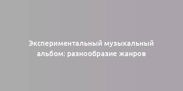 Экспериментальный музыкальный альбом: разнообразие жанров