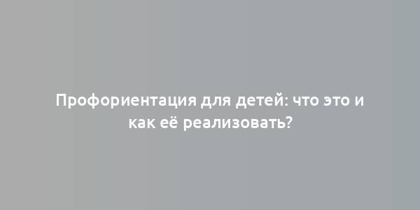 Профориентация для детей: что это и как её реализовать?