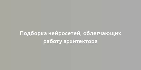 Подборка нейросетей, облегчающих работу архитектора