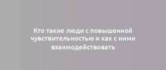 Кто такие люди с повышенной чувствительностью и как с ними взаимодействовать