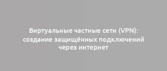 Виртуальные частные сети (VPN): создание защищённых подключений через интернет