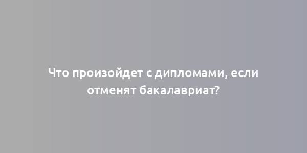 Что произойдет с дипломами, если отменят бакалавриат?