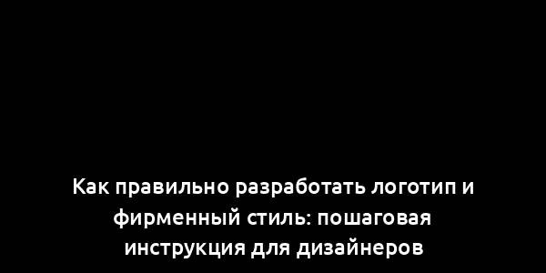 Как правильно разработать логотип и фирменный стиль: пошаговая инструкция для дизайнеров