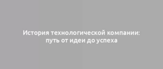 История технологической компании: путь от идеи до успеха