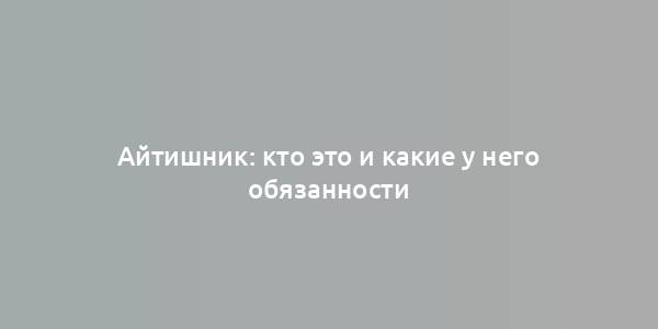 Айтишник: кто это и какие у него обязанности