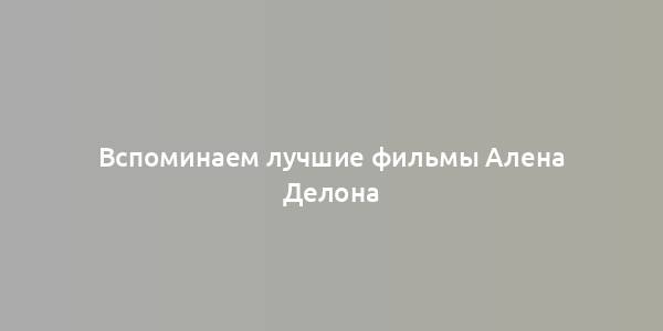 Вспоминаем лучшие фильмы Алена Делона