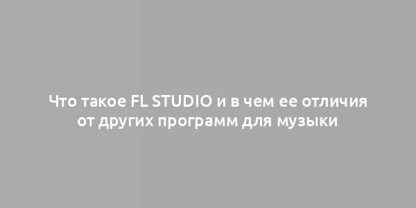 Что такое FL Studio и в чем ее отличия от других программ для музыки