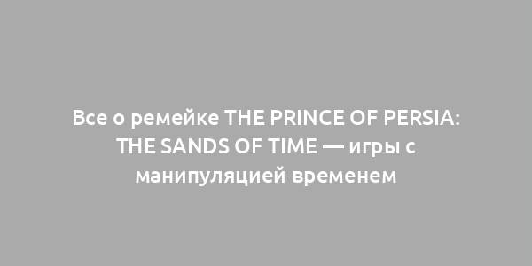 Все о ремейке The Prince of Persia: The Sands of Time — игры с манипуляцией временем