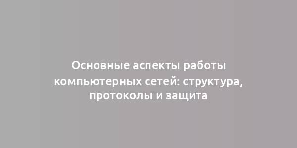 Основные аспекты работы компьютерных сетей: структура, протоколы и защита