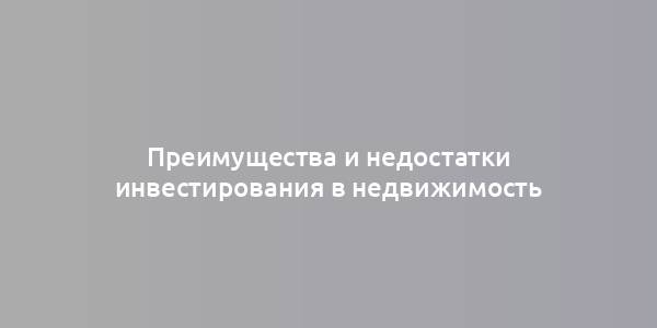 Преимущества и недостатки инвестирования в недвижимость