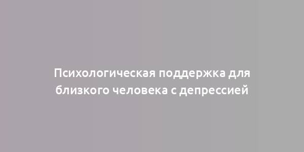 Психологическая поддержка для близкого человека с депрессией