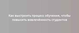 Как выстроить процесс обучения, чтобы повысить вовлечённость студентов