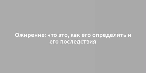 Ожирение: что это, как его определить и его последствия