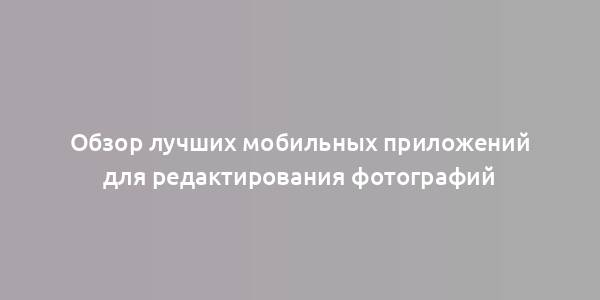 Обзор лучших мобильных приложений для редактирования фотографий