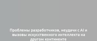 Проблемы разработчиков, неудачи с AI и вызовы искусственного интеллекта на другом континенте