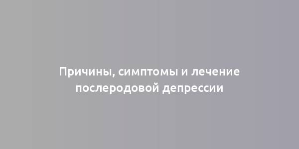 Причины, симптомы и лечение послеродовой депрессии