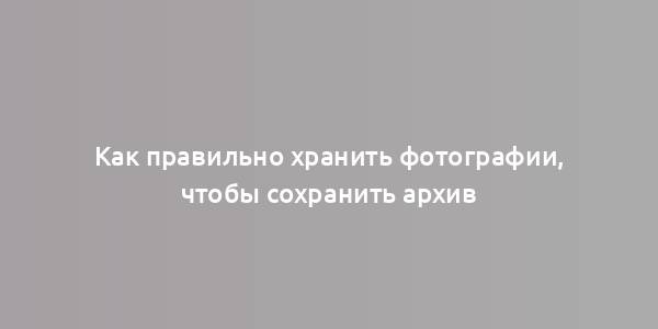 Как правильно хранить фотографии, чтобы сохранить архив