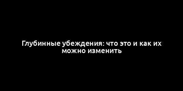 Глубинные убеждения: что это и как их можно изменить