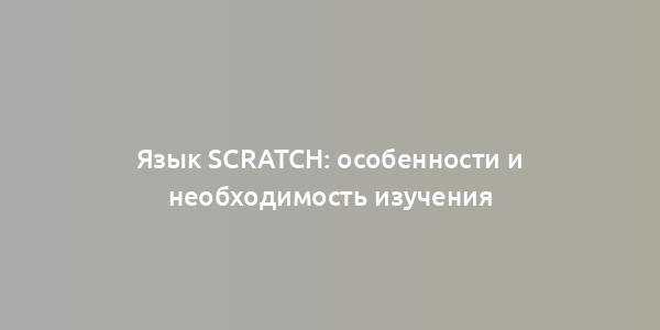 Язык Scratch: особенности и необходимость изучения