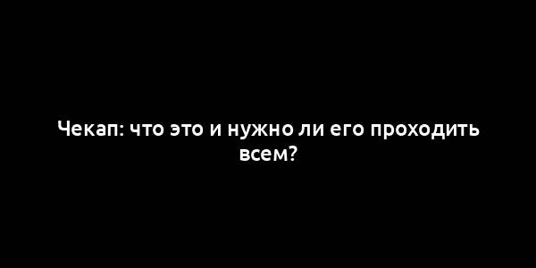 Чекап: что это и нужно ли его проходить всем?