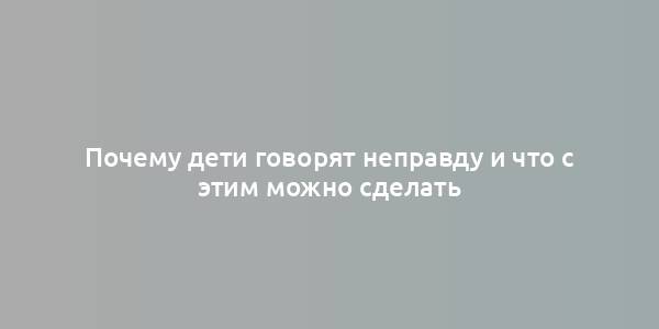 Почему дети говорят неправду и что с этим можно сделать