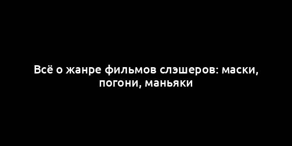 Всё о жанре фильмов слэшеров: маски, погони, маньяки