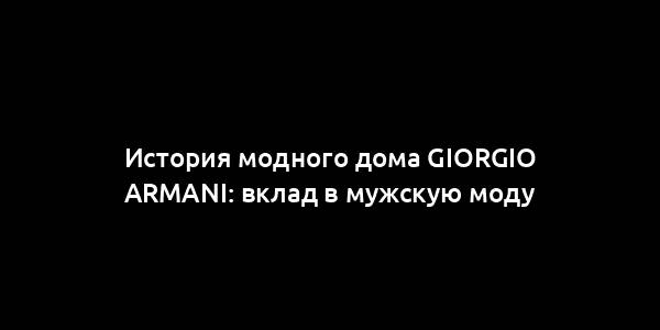 История модного дома Giorgio Armani: вклад в мужскую моду