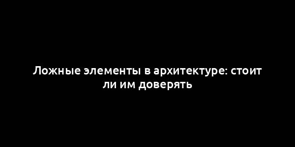 Ложные элементы в архитектуре: стоит ли им доверять