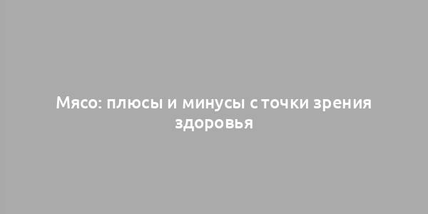 Мясо: плюсы и минусы с точки зрения здоровья