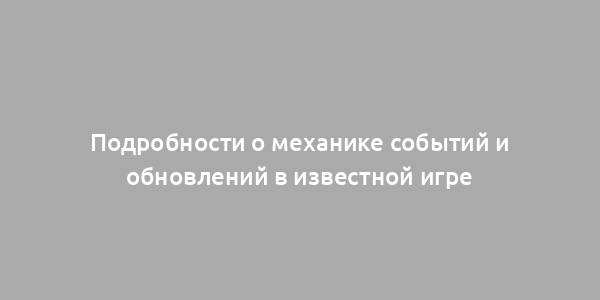 Подробности о механике событий и обновлений в известной игре