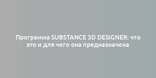 Программа Substance 3D Designer: что это и для чего она предназначена