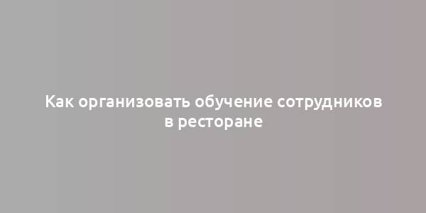 Как организовать обучение сотрудников в ресторане