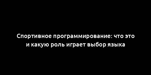 Спортивное программирование: что это и какую роль играет выбор языка