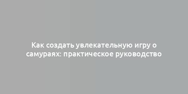 Как создать увлекательную игру о самураях: практическое руководство