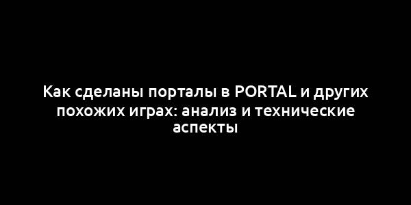 Как сделаны порталы в Portal и других похожих играх: анализ и технические аспекты