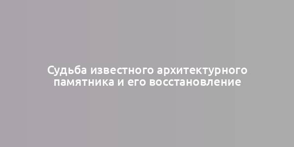 Судьба известного архитектурного памятника и его восстановление